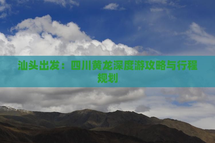 汕头出发：四川黄龙深度游攻略与行程规划