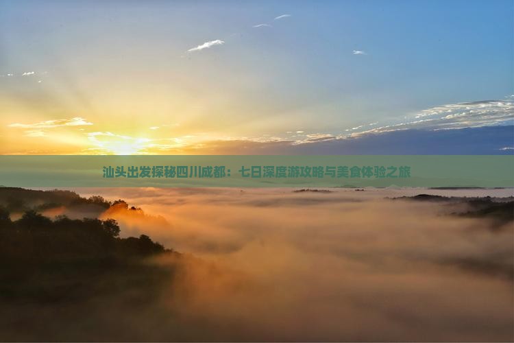 汕头出发探秘四川成都：七日深度游攻略与美食体验之旅