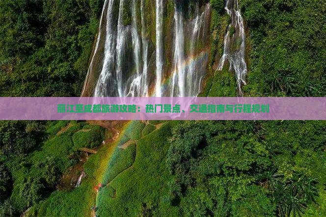 丽江至成都旅游攻略：热门景点、交通指南与行程规划