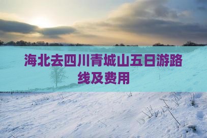 海北去四川青城山五日游路线及费用