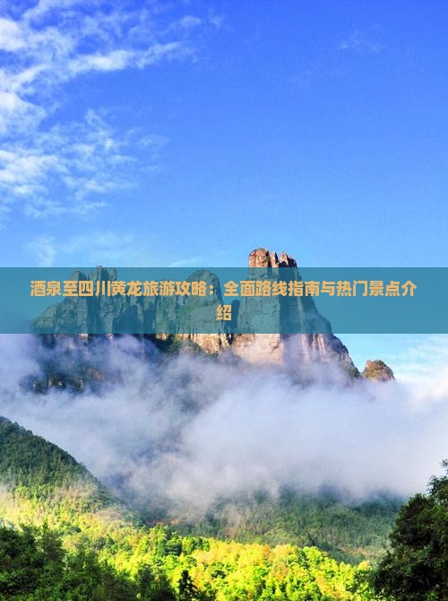 酒泉至四川黄龙旅游攻略：全面路线指南与热门景点介绍