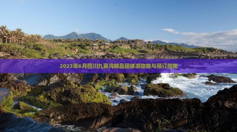 2023年6月四川九寨沟精品团体游攻略与预订指南