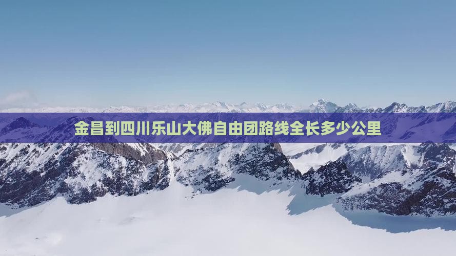 金昌到四川乐山大佛自由团路线全长多少公里