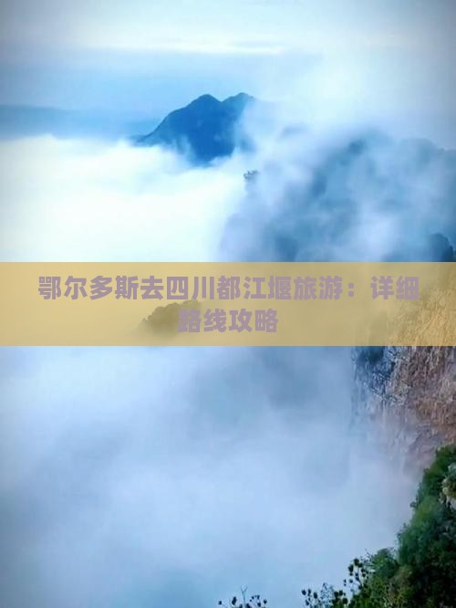 鄂尔多斯去四川都江堰旅游：详细路线攻略