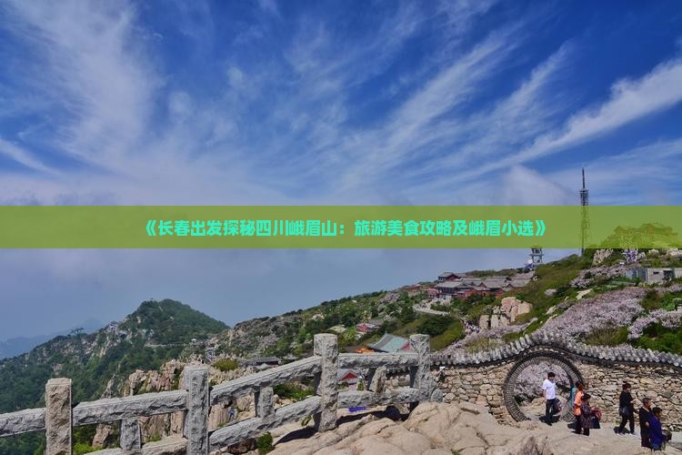 《长春出发探秘四川峨眉山：旅游美食攻略及峨眉小选》