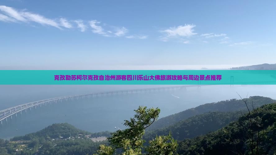 克孜勒苏柯尔克孜自治州游客四川乐山大佛旅游攻略与周边景点推荐