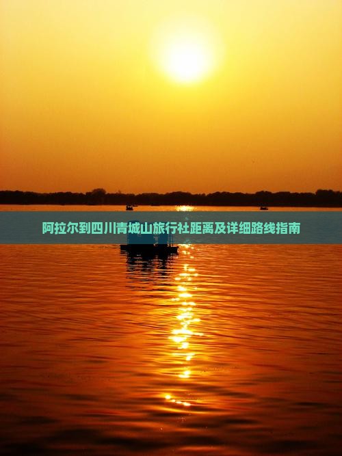 阿拉尔到四川青城山旅行社距离及详细路线指南