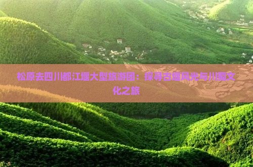 松原去四川都江堰大型旅游团：探寻古堰风光与川蜀文化之旅