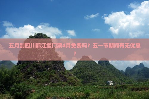 五月到四川都江堰门票4月免费吗？五一节期间有无优惠？