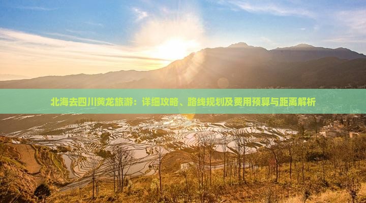 北海去四川黄龙旅游：详细攻略、路线规划及费用预算与距离解析