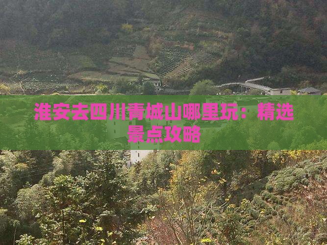 淮安去四川青城山哪里玩：精选景点攻略
