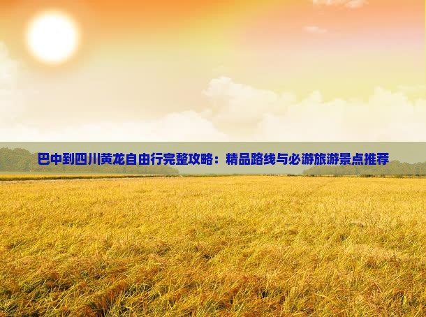 巴中到四川黄龙自由行完整攻略：精品路线与必游旅游景点推荐