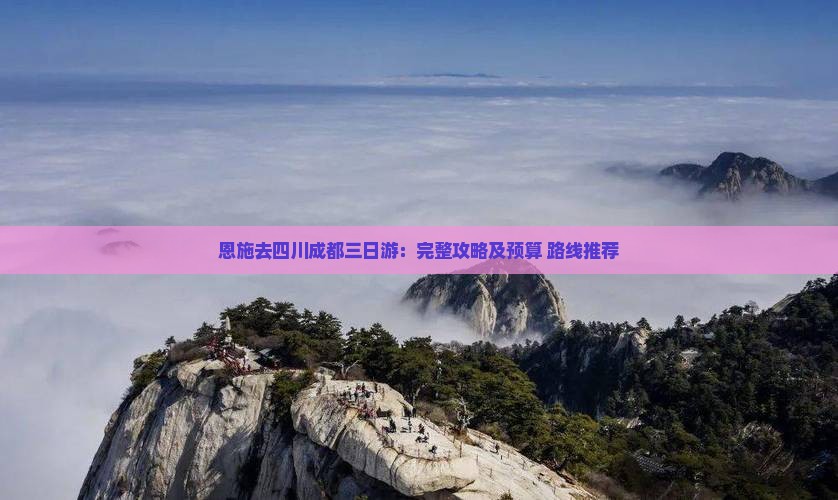 恩施去四川成都三日游：完整攻略及预算+路线推荐