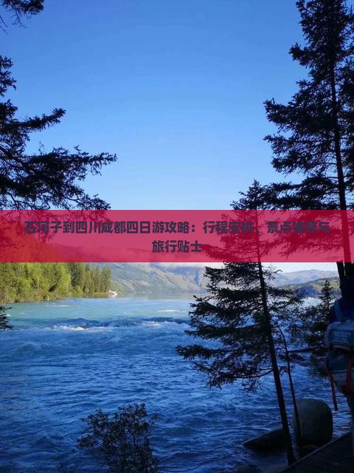 石河子到四川成都四日游攻略：行程安排、景点推荐与旅行贴士
