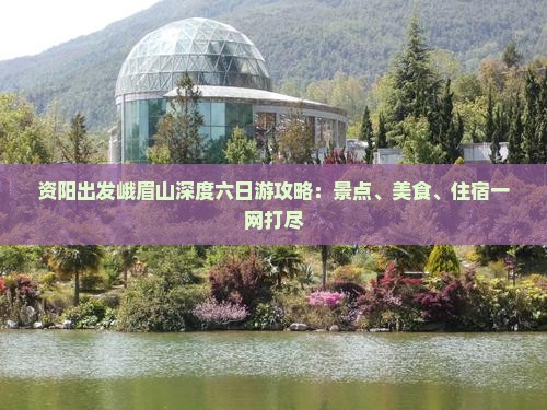 资阳出发峨眉山深度六日游攻略：景点、美食、住宿一网打尽