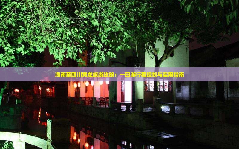 海南至四川黄龙旅游攻略：一日游行程规划与实用指南