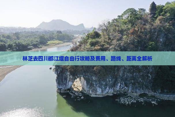 林芝去四川都江堰自由行攻略及费用、路线、距离全解析