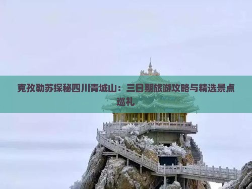 克孜勒苏探秘四川青城山：三日期旅游攻略与精选景点巡礼