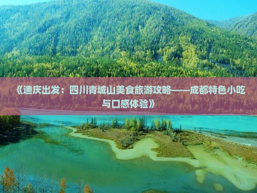 《迪庆出发：四川青城山美食旅游攻略——成都特色小吃与口感体验》