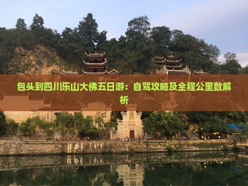 包头到四川乐山大佛五日游：自驾攻略及全程公里数解析