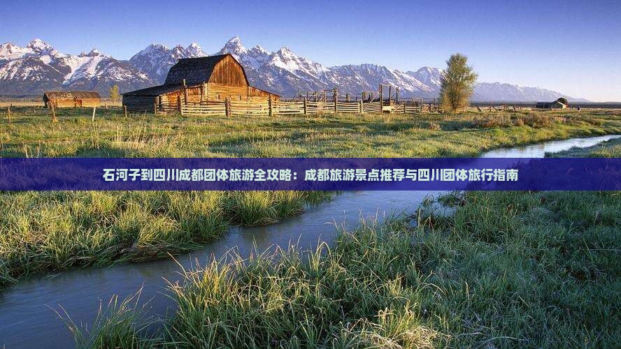 石河子到四川成都团体旅游全攻略：成都旅游景点推荐与四川团体旅行指南