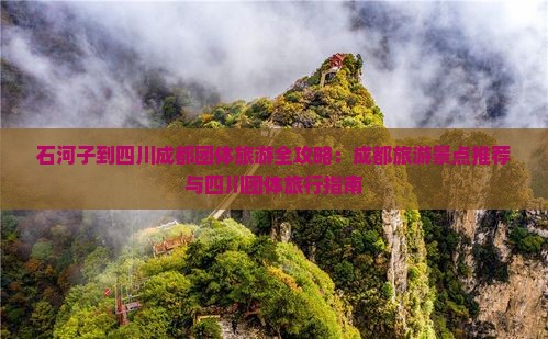石河子到四川成都团体旅游全攻略：成都旅游景点推荐与四川团体旅行指南