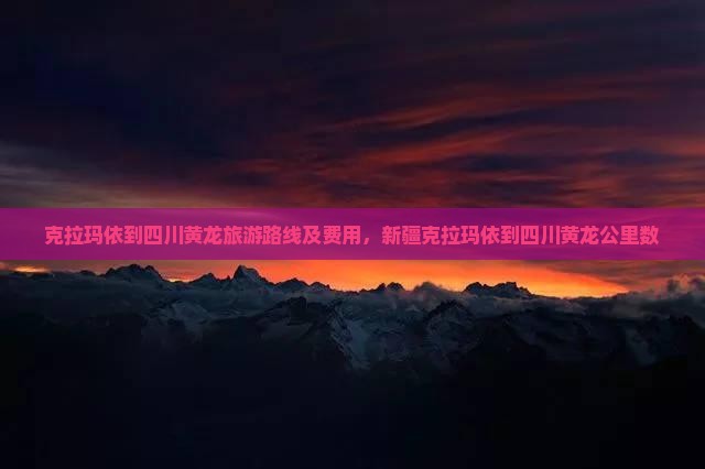 克拉玛依到四川黄龙旅游路线及费用，新疆克拉玛依到四川黄龙公里数