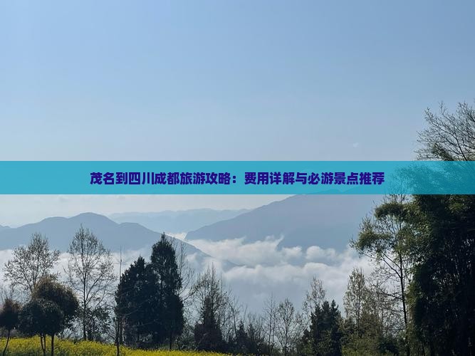 茂名到四川成都旅游攻略：费用详解与必游景点推荐