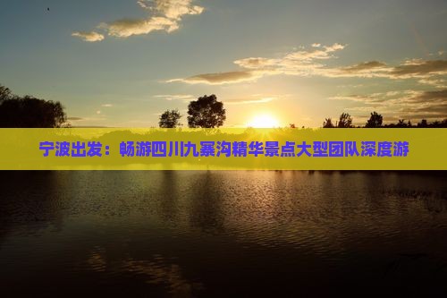 宁波出发：畅游四川九寨沟精华景点大型团队深度游