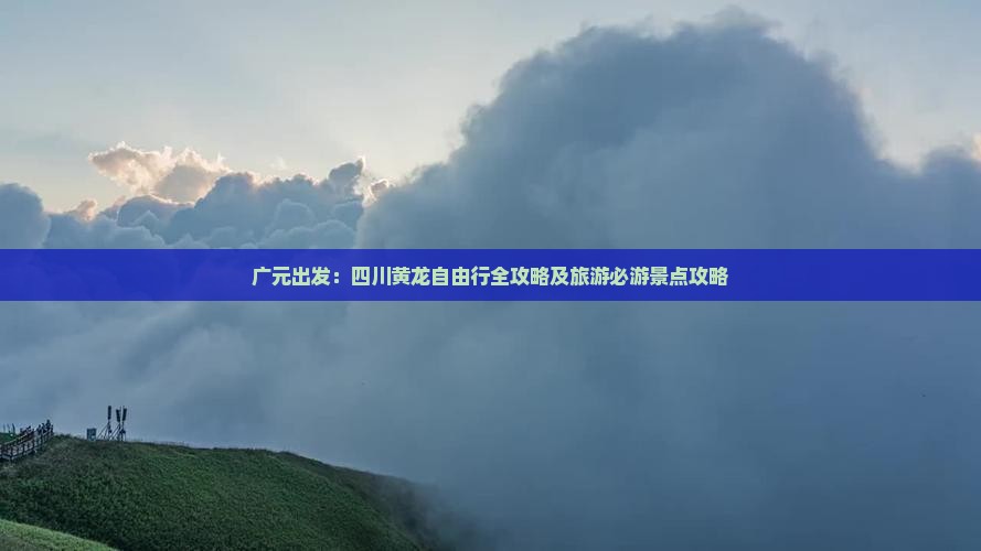 广元出发：四川黄龙自由行全攻略及旅游必游景点攻略