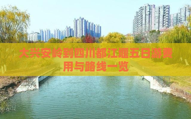 大兴安岭到四川都江堰五日游费用与路线一览