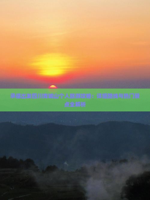 承德出发四川青城山个人旅游攻略：详细路线与热门景点全解析