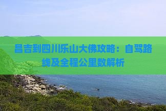 昌吉到四川乐山大佛攻略：自驾路线及全程公里数解析