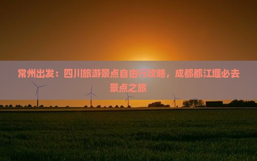 常州出发：四川旅游景点自由行攻略，成都都江堰必去景点之旅