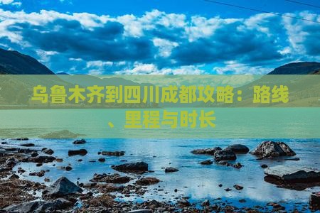 乌鲁木齐到四川成都攻略：路线、里程与时长