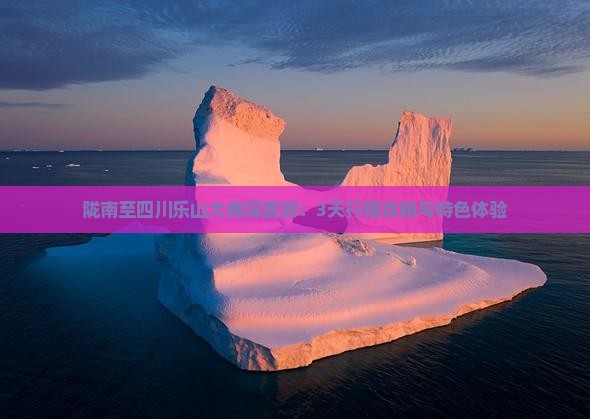 陇南至四川乐山大佛深度游：3天行程攻略与特色体验
