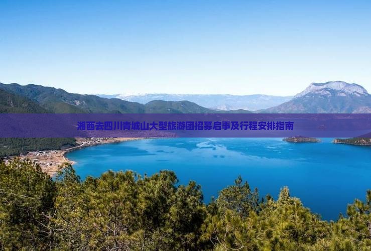 湘西去四川青城山大型旅游团招募启事及行程安排指南