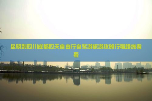 昆明到四川成都四天自由行自驾游旅游攻略行程路线看看