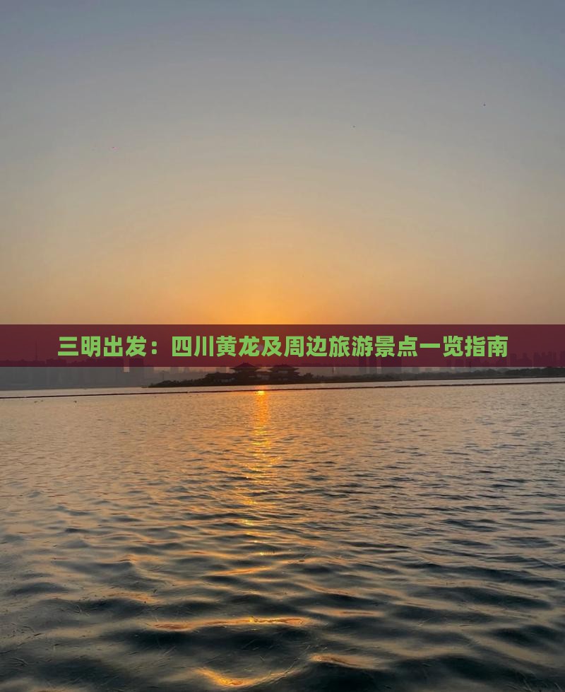 三明出发：四川黄龙及周边旅游景点一览指南