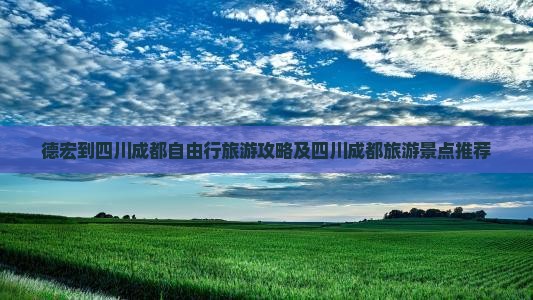德宏到四川成都自由行旅游攻略及四川成都旅游景点推荐