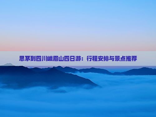 思茅到四川峨眉山四日游：行程安排与景点推荐