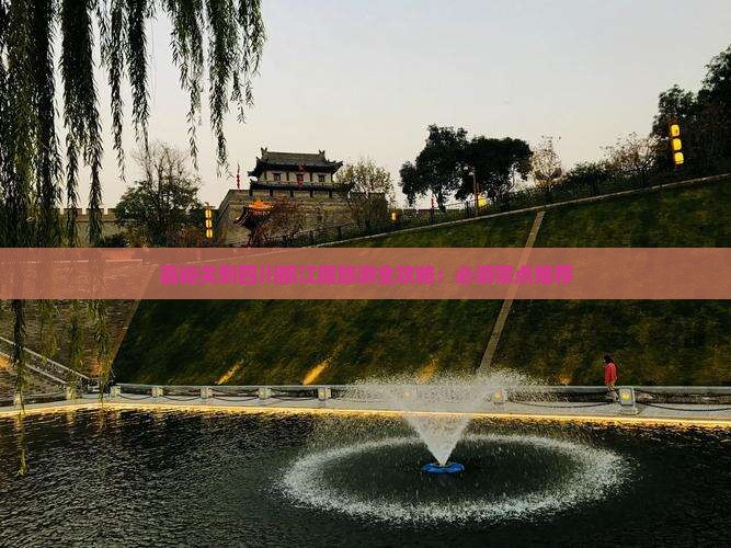 嘉峪关到四川都江堰旅游全攻略：必游景点推荐