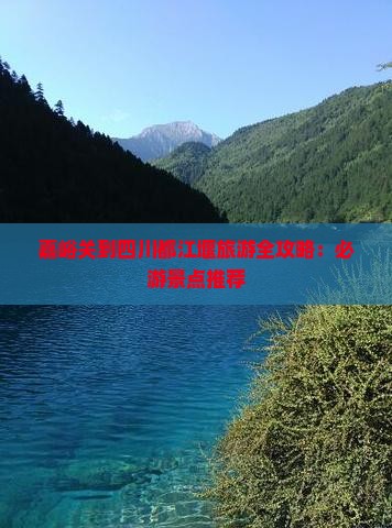 嘉峪关到四川都江堰旅游全攻略：必游景点推荐
