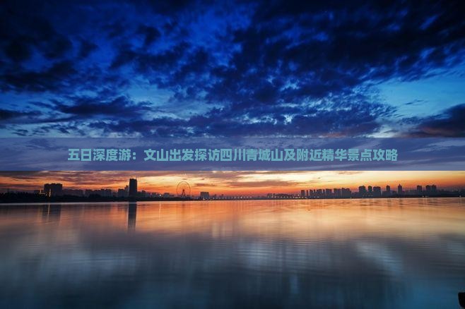 五日深度游：文山出发探访四川青城山及附近精华景点攻略
