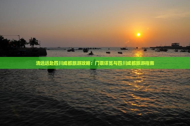 清远远赴四川成都旅游攻略：门票详览与四川成都旅游指南
