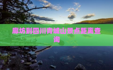 廊坊到四川青城山景点距离查询
