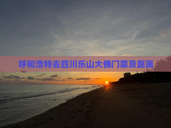 呼和浩特去四川乐山大佛门票及距离