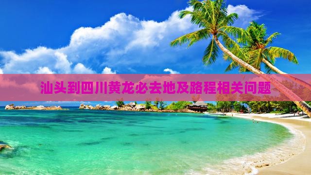 汕头到四川黄龙必去地及路程相关问题