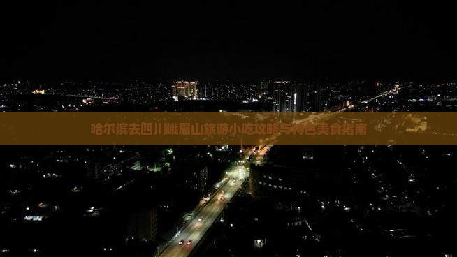 哈尔滨去四川峨眉山旅游小吃攻略与特色美食指南
