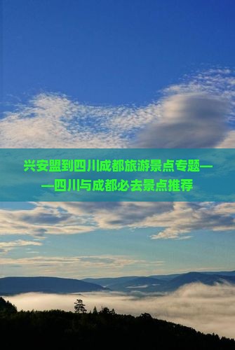 兴安盟到四川成都旅游景点专题——四川与成都必去景点推荐